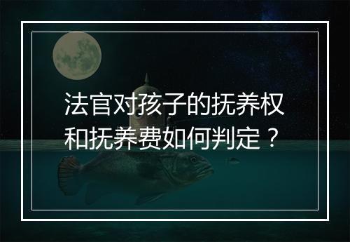 法官对孩子的抚养权和抚养费如何判定？
