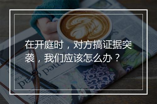 在开庭时，对方搞证据突袭，我们应该怎么办？