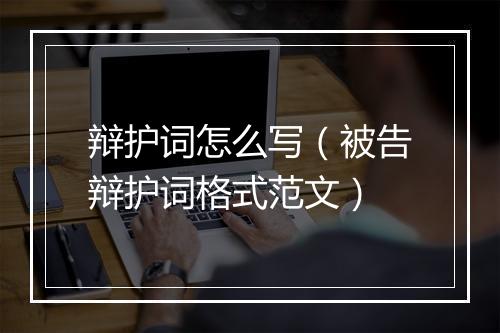 辩护词怎么写（被告辩护词格式范文）