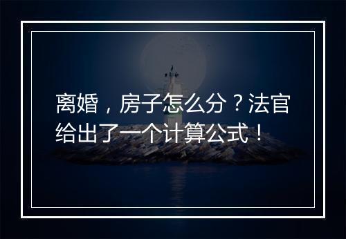 离婚，房子怎么分？法官给出了一个计算公式！