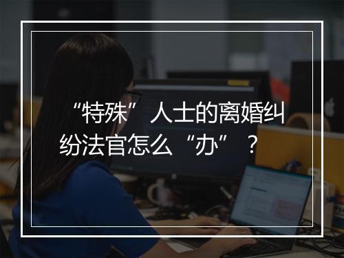 “特殊”人士的离婚纠纷法官怎么“办”？