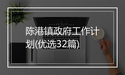 陈港镇政府工作计划(优选32篇)