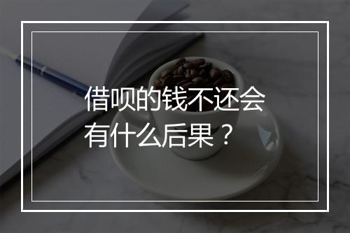 借呗的钱不还会有什么后果？