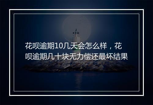 花呗逾期10几天会怎么样，花呗逾期几十块无力偿还最坏结果