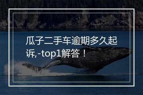 瓜子二手车逾期多久起诉,-top1解答！