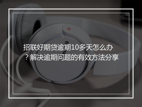 招联好期贷逾期10多天怎么办？解决逾期问题的有效方法分享