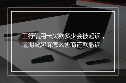 工行信用卡欠款多少会被起诉，逾期被起诉怎么协商还款撤诉