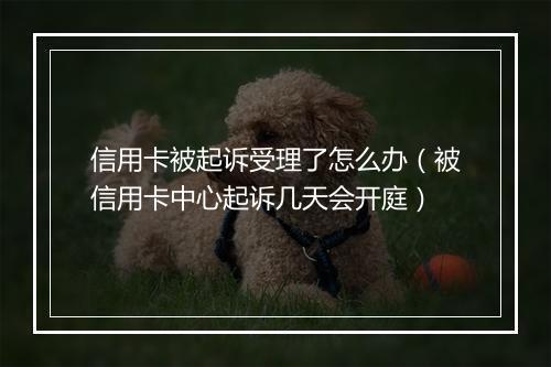 信用卡被起诉受理了怎么办（被信用卡中心起诉几天会开庭）