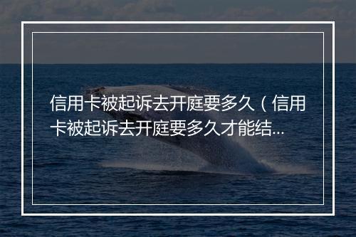 信用卡被起诉去开庭要多久（信用卡被起诉去开庭要多久才能结案）