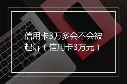 信用卡3万多会不会被起诉（信用卡3万元）