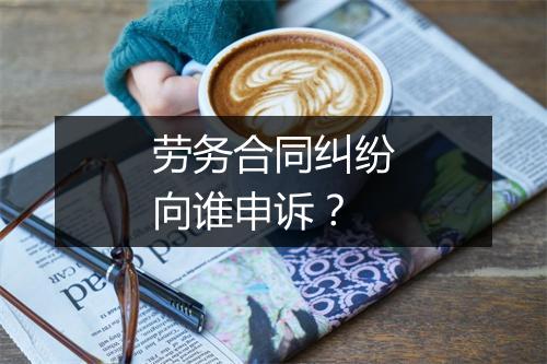 劳务合同纠纷向谁申诉？