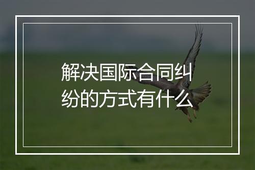 解决国际合同纠纷的方式有什么