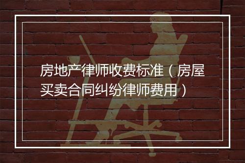 房地产律师收费标准（房屋买卖合同纠纷律师费用）