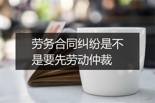 劳务合同纠纷是不是要先劳动仲裁