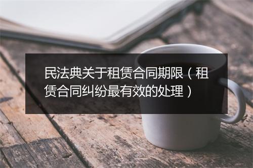 民法典关于租赁合同期限（租赁合同纠纷最有效的处理）