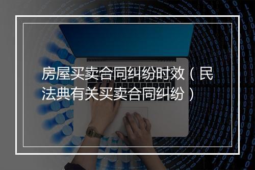 房屋买卖合同纠纷时效（民法典有关买卖合同纠纷）