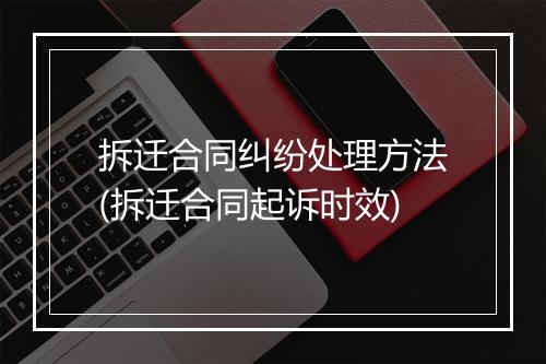拆迁合同纠纷处理方法(拆迁合同起诉时效)