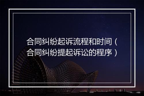 合同纠纷起诉流程和时间（合同纠纷提起诉讼的程序）