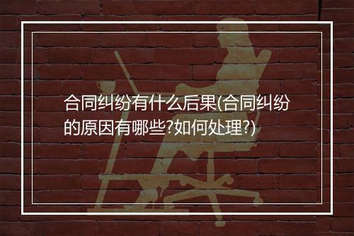 合同纠纷有什么后果(合同纠纷的原因有哪些?如何处理?)
