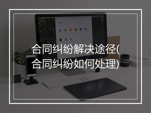 合同纠纷解决途径(合同纠纷如何处理)