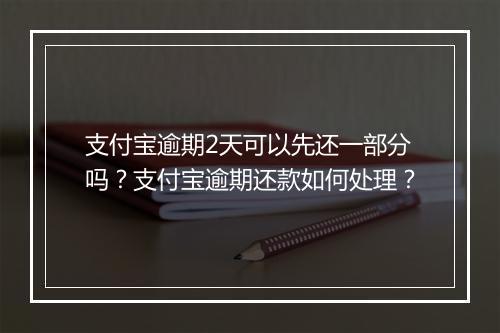 支付宝逾期2天可以先还一部分吗？支付宝逾期还款如何处理？