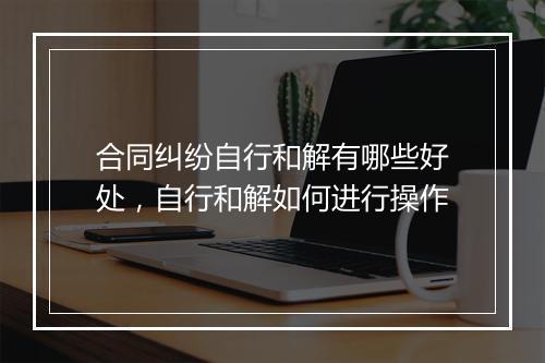 合同纠纷自行和解有哪些好处，自行和解如何进行操作
