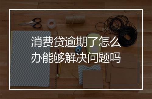 消费贷逾期了怎么办能够解决问题吗
