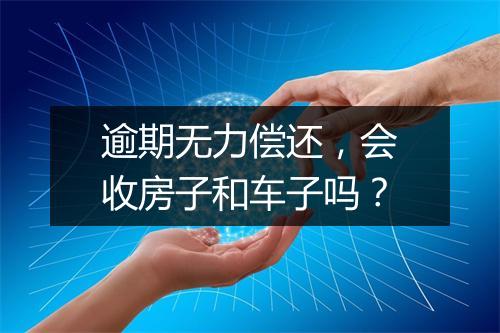 逾期无力偿还，会收房子和车子吗？