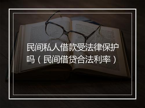 民间私人借款受法律保护吗（民间借贷合法利率）