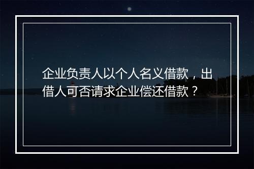 企业负责人以个人名义借款，出借人可否请求企业偿还借款？