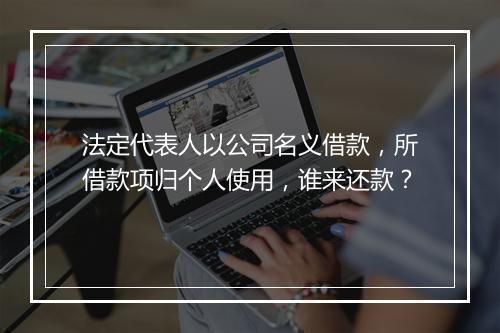 法定代表人以公司名义借款，所借款项归个人使用，谁来还款？