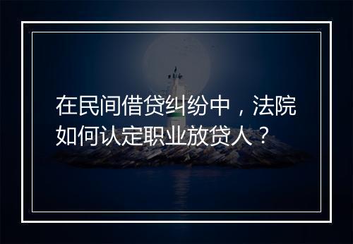 在民间借贷纠纷中，法院如何认定职业放贷人？