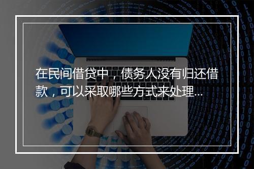 在民间借贷中，债务人没有归还借款，可以采取哪些方式来处理？