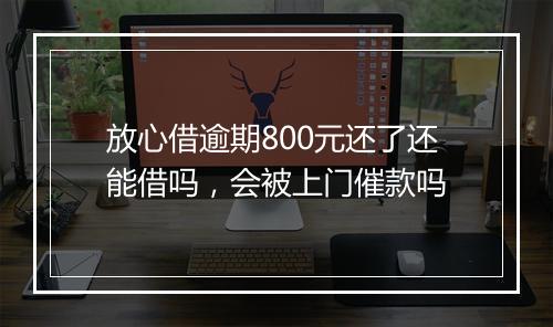 放心借逾期800元还了还能借吗，会被上门催款吗