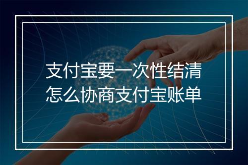 支付宝要一次性结清怎么协商支付宝账单