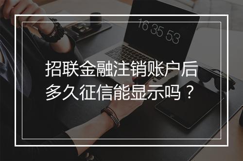 招联金融注销账户后多久征信能显示吗？