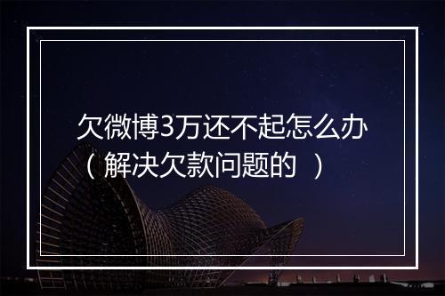 欠微博3万还不起怎么办（解决欠款问题的 ）