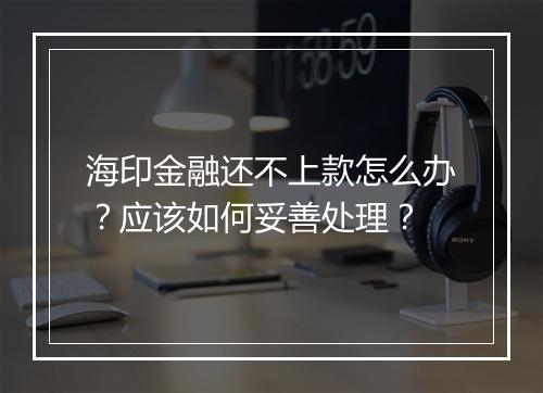 海印金融还不上款怎么办？应该如何妥善处理？