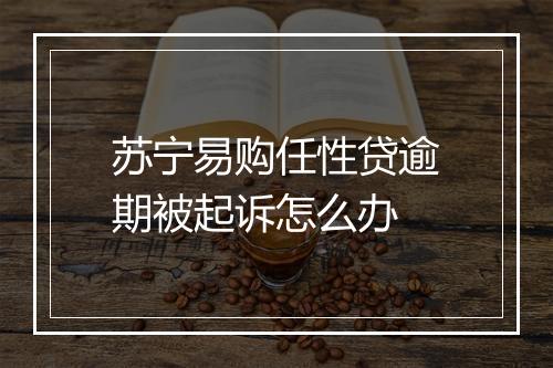 苏宁易购任性贷逾期被起诉怎么办