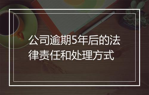 公司逾期5年后的法律责任和处理方式