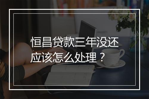 恒昌贷款三年没还应该怎么处理？