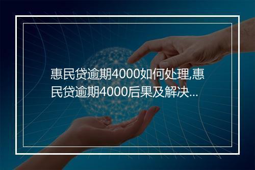 惠民贷逾期4000如何处理,惠民贷逾期4000后果及解决办法