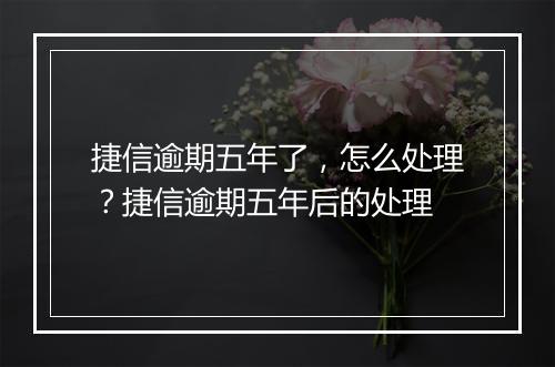 捷信逾期五年了，怎么处理？捷信逾期五年后的处理