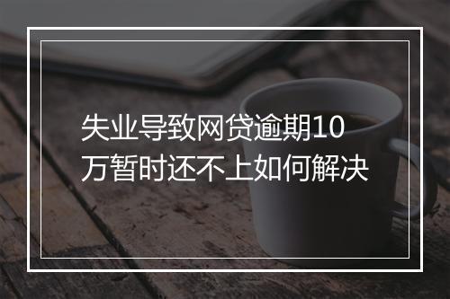 失业导致网贷逾期10万暂时还不上如何解决