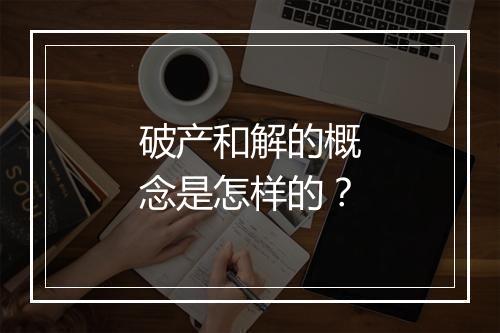 破产和解的概念是怎样的？