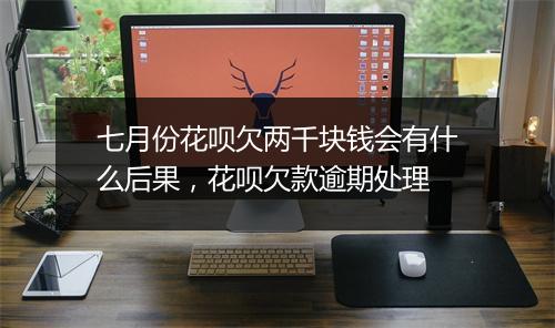 七月份花呗欠两千块钱会有什么后果，花呗欠款逾期处理