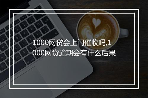 1000网贷会上门催收吗,1000网贷逾期会有什么后果