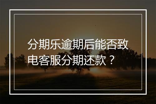分期乐逾期后能否致电客服分期还款？