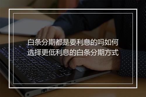 白条分期都是要利息的吗如何选择更低利息的白条分期方式