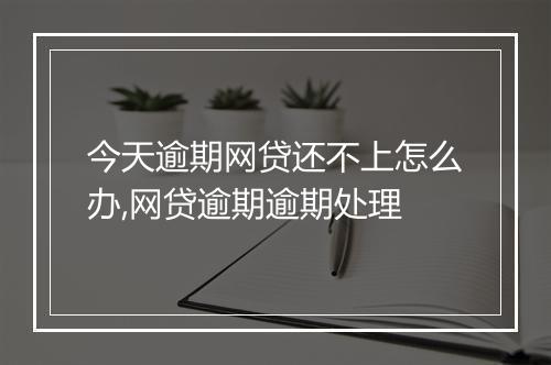 今天逾期网贷还不上怎么办,网贷逾期逾期处理